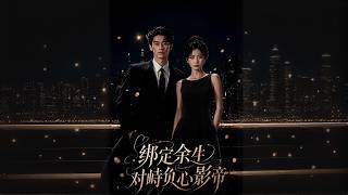 【高清全集】《绑定余生，对峙负心影帝》