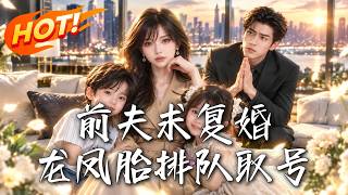 🔥五年前被逼离婚，五年后她携龙凤胎强势归来，前夫追悔求复婚，她却先让他排队取号！《前夫求复婚，龙凤胎