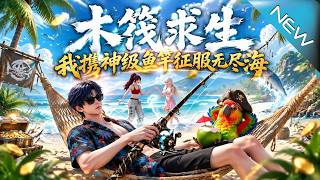 【大結侷完整版】全服唯一神級魚竿在手，他釣起的竟是無盡海終極秘密《木筏求生，我攜神級魚竿征服無盡海》