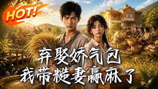 🔥棄娶嬌氣包，偏選被嫌棄的糙大姐！全村等看笑話，他反手帶老婆靠種地竹編暴富，蓋起洋樓打臉全村！《棄娶