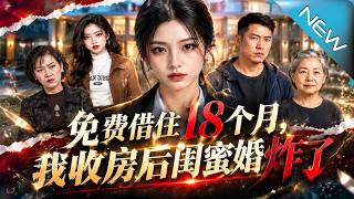 【大结局完整版】免费借住三个月，闺蜜却赖了十八个月，还把房子当婚房骗彩礼、开民宿！她收房那天，姐妹情