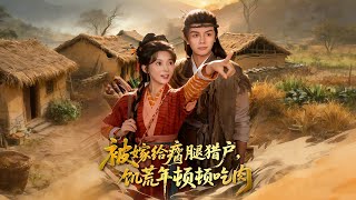 《被嫁给瘸腿猎户，饥荒年顿顿吃肉》【最新完结剧集】