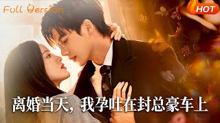 【Full Version】《离婚当天，我孕吐在封总豪车上》吴宇航&amp;海星（完结超清）