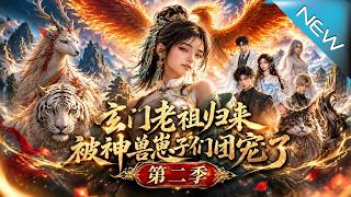 【大结局完整版】老祖下山找萌宠，竟被全球顶流大佬们疯抢着叫妈《玄门老祖归来，被神兽崽子们团宠了第二季