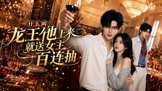 【高清全集】《什么叫龙王他上来就送女主一百连抽》