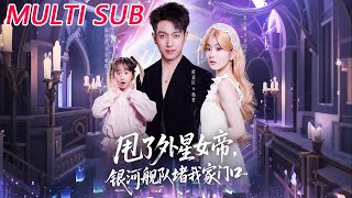 🔥【MULTI SUB】《甩了外星女帝，银河舰队堵我家门口》【短剧合集】