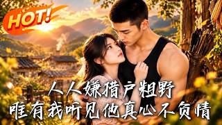 🔥偷听继姐心声，果断甩渣男换嫁糙汉猎户！以为是协议婚姻，谁料这粗野狂徒，竟暗恋我十一年宠我上天！《人