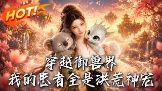 《穿越御兽界，我的患者全是洪荒神宠》第1~61集【高清完结合集】丨