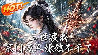 《三世渡我：宗门万人嫌她不干了》【高清完结合集】丨
