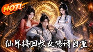 🔥靠收破烂成仙界大佬？废品秒变神装，修为狂飙！纯阳之体惹得魔女妖狐疯狂倒贴：女修请自重，我只想搞钱！