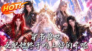 🔥开局沦为惨死废柴？她手握美食系统在星际兽世疯狂搞基建！看恶名女配如何靠厨艺征服万兽，绝地翻盘！《穿
