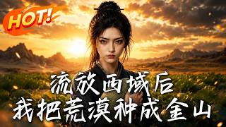 🔥抄家流放變砲灰？她反手把荒漠種成萬畝金山，帶商隊殺廻京城抄了仇敵的老巢！《流放西域後，我把荒漠種成