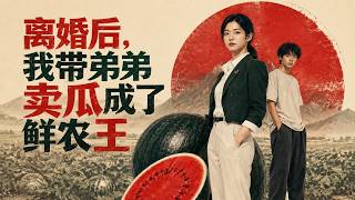 离婚后，我带弟弟卖瓜成了鲜农女王