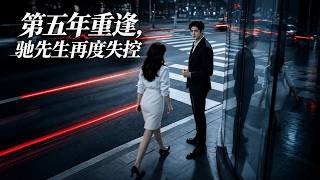 【全集完结】《第五年重逢，驰先生再度失控》