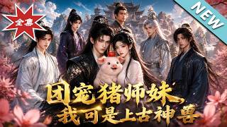 【大结局完整版】《团宠猪师妹，我可是上古神兽》第1~81集