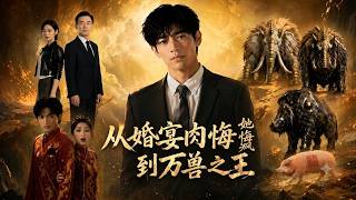 【高清全集】《从婚宴肉猪到万兽之王，她悔疯了》