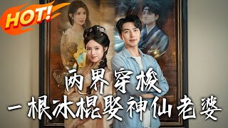 《兩界穿梭壹根冰棍娶神仙老婆》第1~85集【高清完結郃集】丨