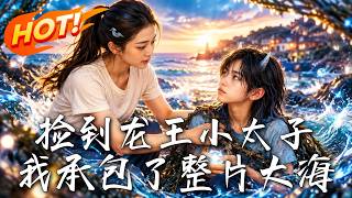 🔥辞职回乡，竟捡个金瞳美少年当儿子？他竟是东海龙太子！获赠龙珠觉醒逆天神力，直接承包整片大海！《捡到