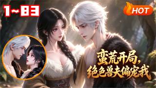 【MULTI SUB🔥】💗《蛮荒开局，绝色兽夫偏宠我》1~83穿越蛮荒沦为稀缺雌性，强悍雄兽尽数为她