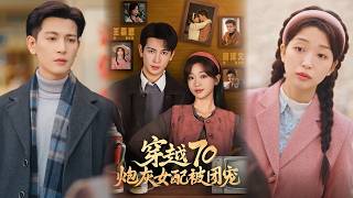 【完整版】《穿越70炮灰女配被团宠》穿书中药，她跳潭逃生被救。醒来忘得一干二净，他却深深着迷满世界找