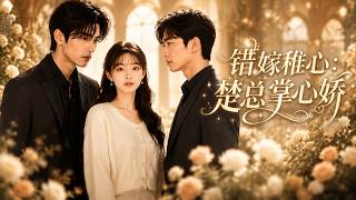【高清全集】《错嫁稚心，楚总掌心娇》